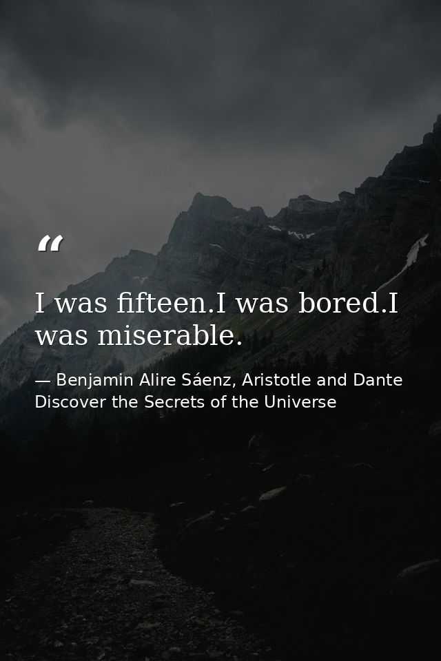 I was fifteen.I was bored.I was miserable. — Benjamin Alire Sáenz, Aristotle and Dante Discover the Secrets of the Universe