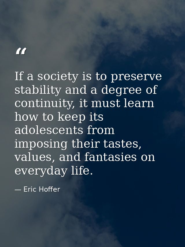 If a society is to preserve stability and a degree of continuity, it must learn how to keep its adolescents from imposin — Eric Hoffer