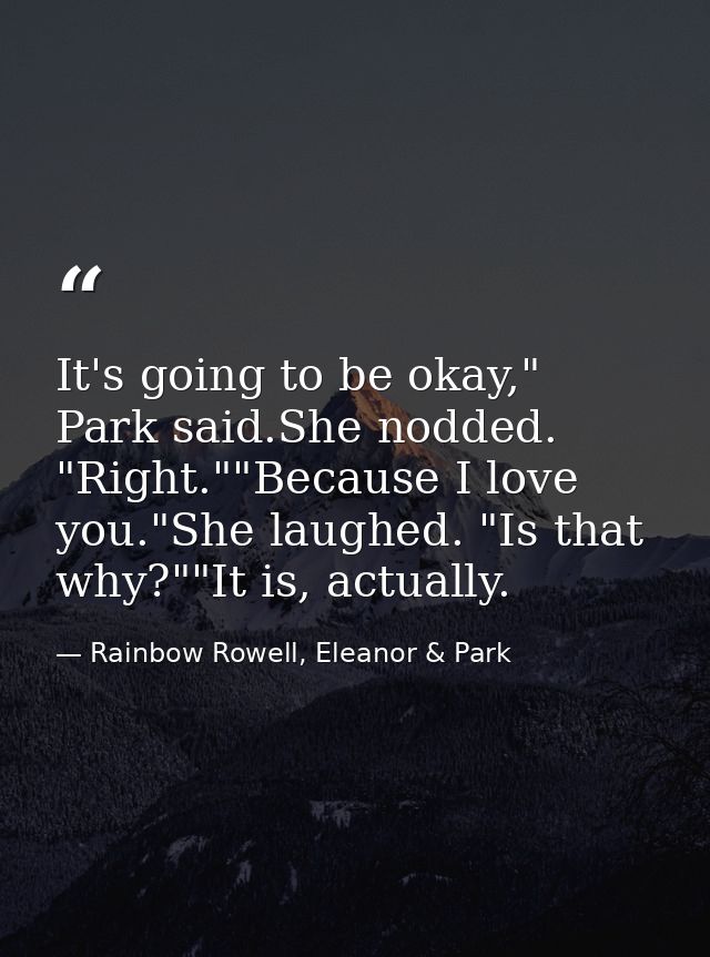 It's going to be okay," Park said.She nodded. "Right.""Because I love you."She laughed. "Is that why?""It is, actually. — Rainbow Rowell, Eleanor & Park