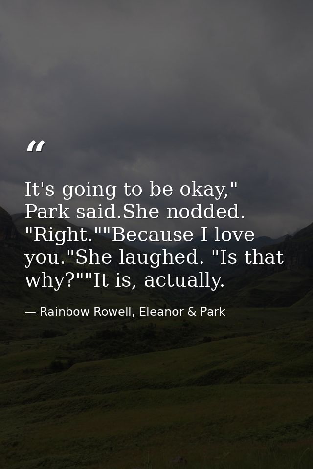 It's going to be okay," Park said.She nodded. "Right.""Because I love you."She laughed. "Is that why?""It is, actually. — Rainbow Rowell, Eleanor & Park