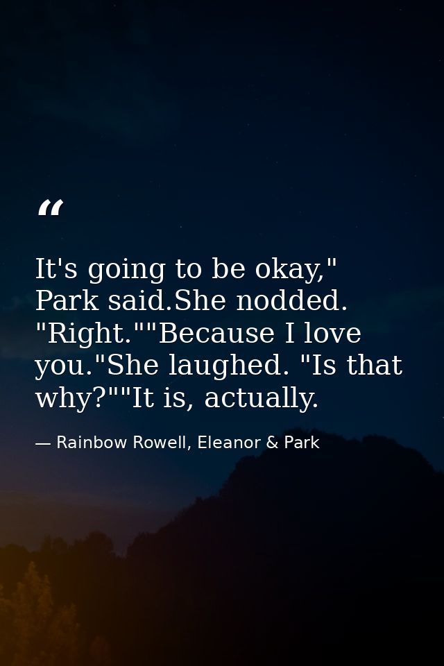 It's going to be okay," Park said.She nodded. "Right.""Because I love you."She laughed. "Is that why?""It is, actually. — Rainbow Rowell, Eleanor & Park