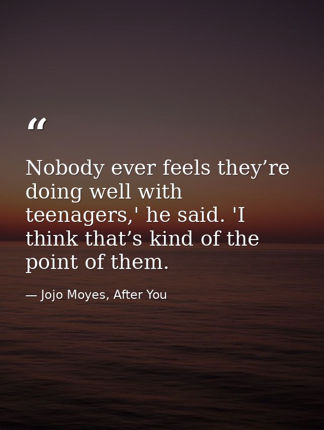 Nobody ever feels they’re doing well with teenagers,' he said. 'I think that’s kind of the point of them. — Jojo Moyes, After You