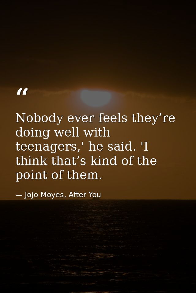 Nobody ever feels they’re doing well with teenagers,' he said. 'I think that’s kind of the point of them. — Jojo Moyes, After You