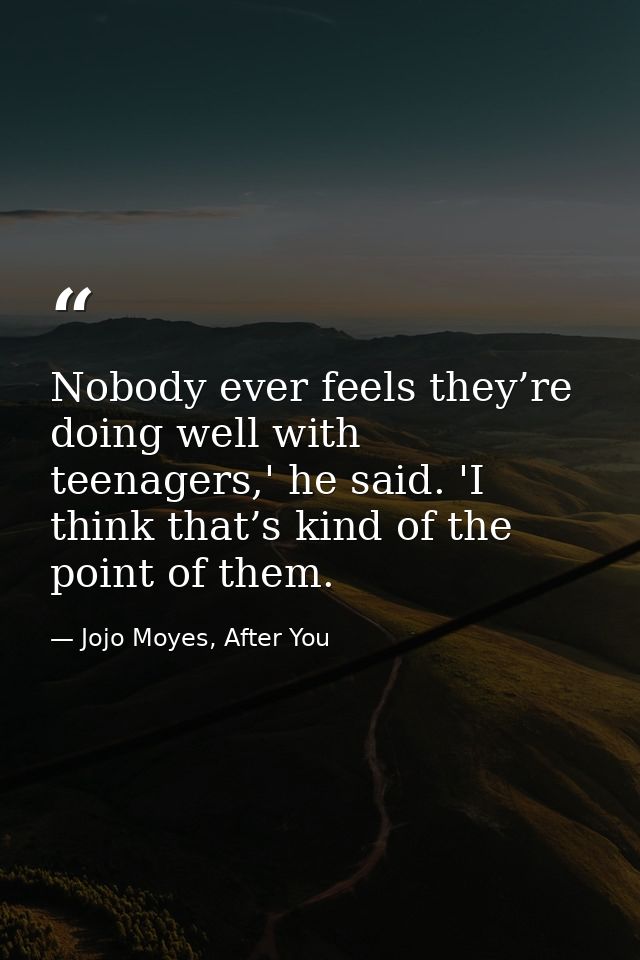 Nobody ever feels they’re doing well with teenagers,' he said. 'I think that’s kind of the point of them. — Jojo Moyes, After You