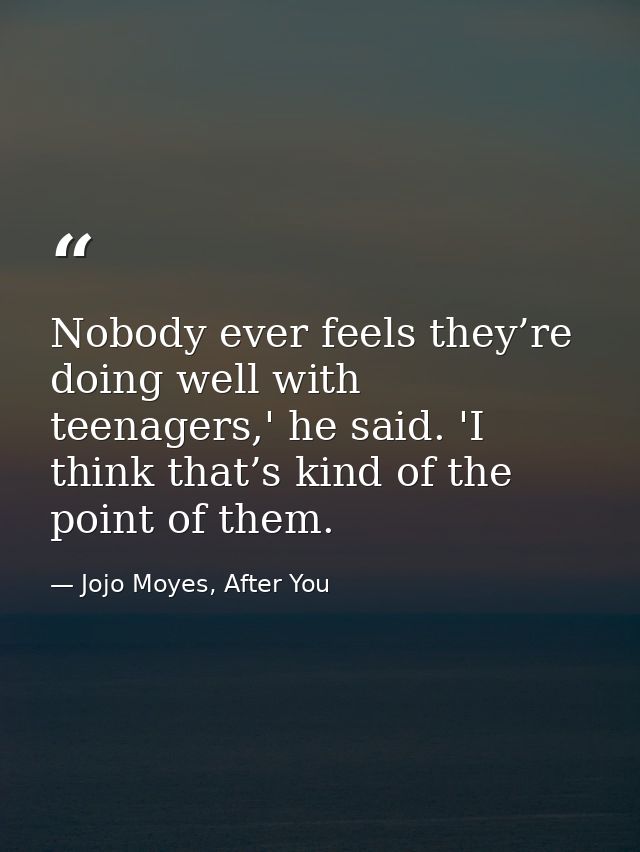 Nobody ever feels they’re doing well with teenagers,' he said. 'I think that’s kind of the point of them. — Jojo Moyes, After You