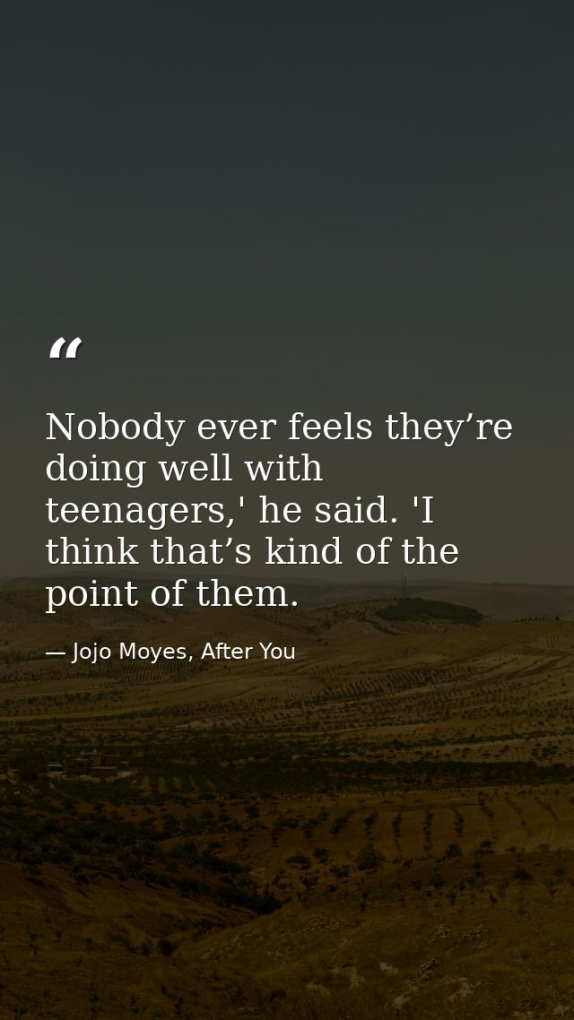 Nobody ever feels they’re doing well with teenagers,' he said. 'I think that’s kind of the point of them. — Jojo Moyes, After You