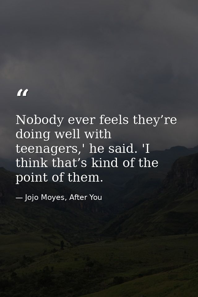 Nobody ever feels they’re doing well with teenagers,' he said. 'I think that’s kind of the point of them. — Jojo Moyes, After You