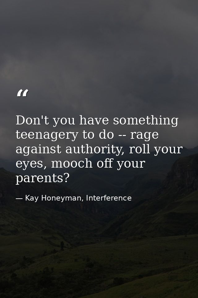 Don't you have something teenagery to do -- rage against authority, roll your eyes, mooch off your parents? — Kay Honeyman, Interference