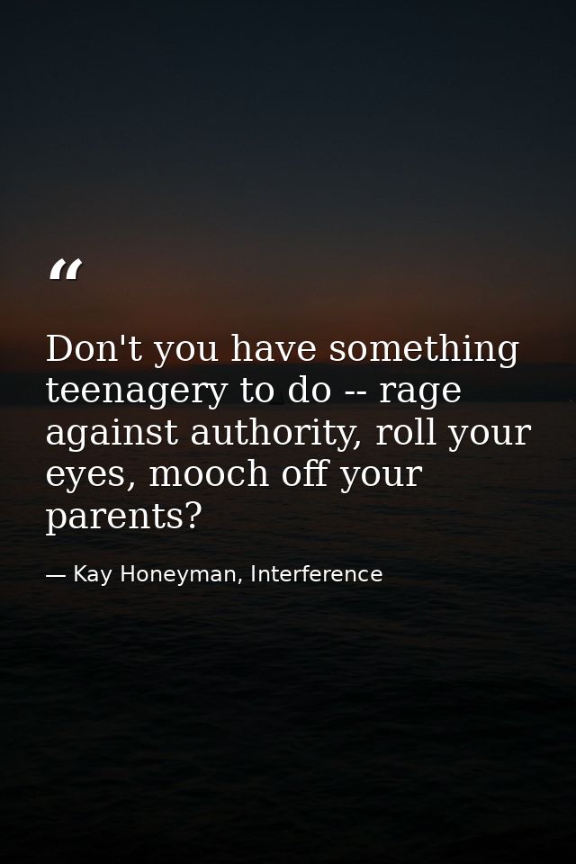 Don't you have something teenagery to do -- rage against authority, roll your eyes, mooch off your parents? — Kay Honeyman, Interference