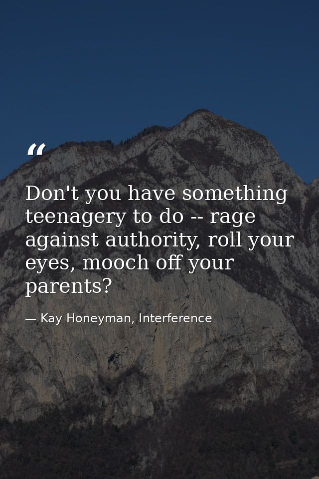 Don't you have something teenagery to do -- rage against authority, roll your eyes, mooch off your parents? — Kay Honeyman, Interference