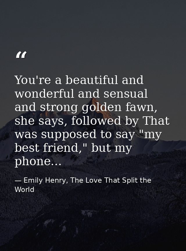 You're a beautiful and wonderful and sensual and strong golden fawn, she says, followed by That was supposed to say "my  — Emily Henry, The Love That Split the World