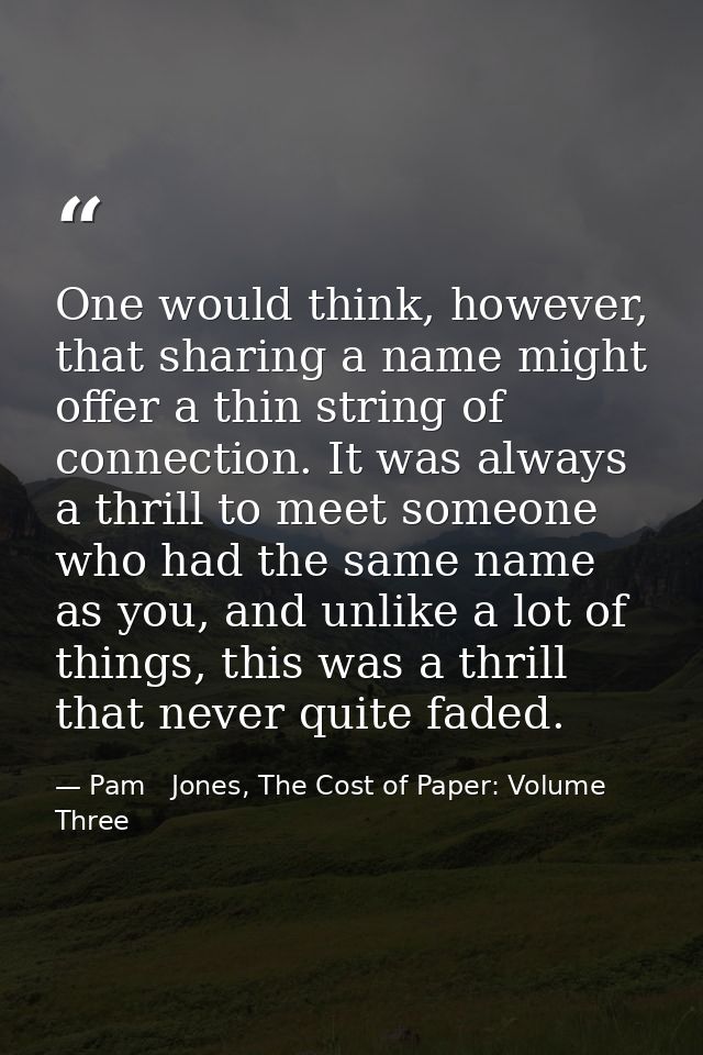 One would think, however, that sharing a name might offer a thin string of connection. It was always a thrill to meet so — Pam   Jones, The Cost of Paper: Volume Three