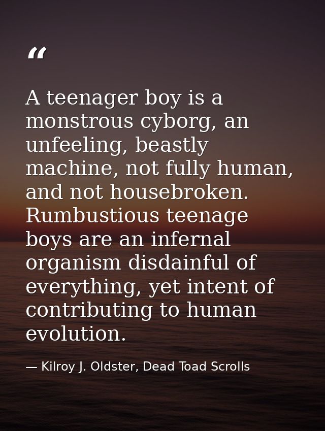 A teenager boy is a monstrous cyborg, an unfeeling, beastly machine, not fully human, and not housebroken. Rumbustious t — Kilroy J. Oldster, Dead Toad Scrolls