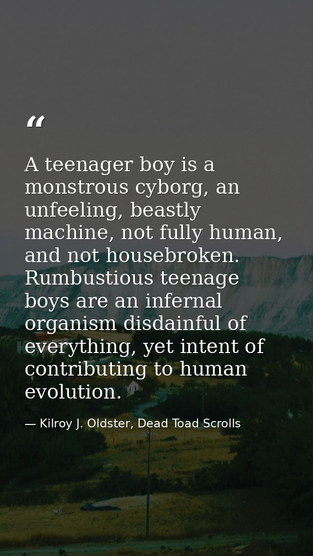 A teenager boy is a monstrous cyborg, an unfeeling, beastly machine, not fully human, and not housebroken. Rumbustious t — Kilroy J. Oldster, Dead Toad Scrolls