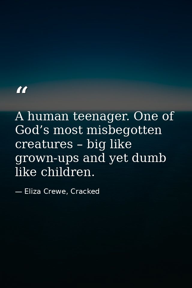 A human teenager. One of God’s most misbegotten creatures – big like grown-ups and yet dumb like children. — Eliza Crewe, Cracked