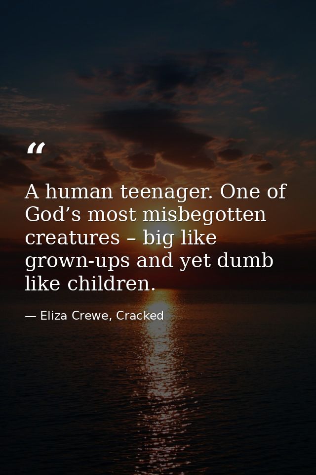 A human teenager. One of God’s most misbegotten creatures – big like grown-ups and yet dumb like children. — Eliza Crewe, Cracked