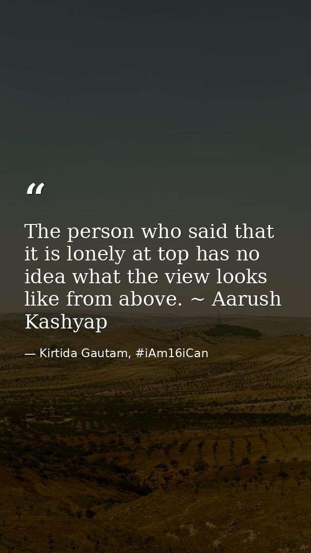 The person who said that it is lonely at top has no idea what the view looks like from above. ~ Aarush Kashyap — Kirtida Gautam, #iAm16iCan