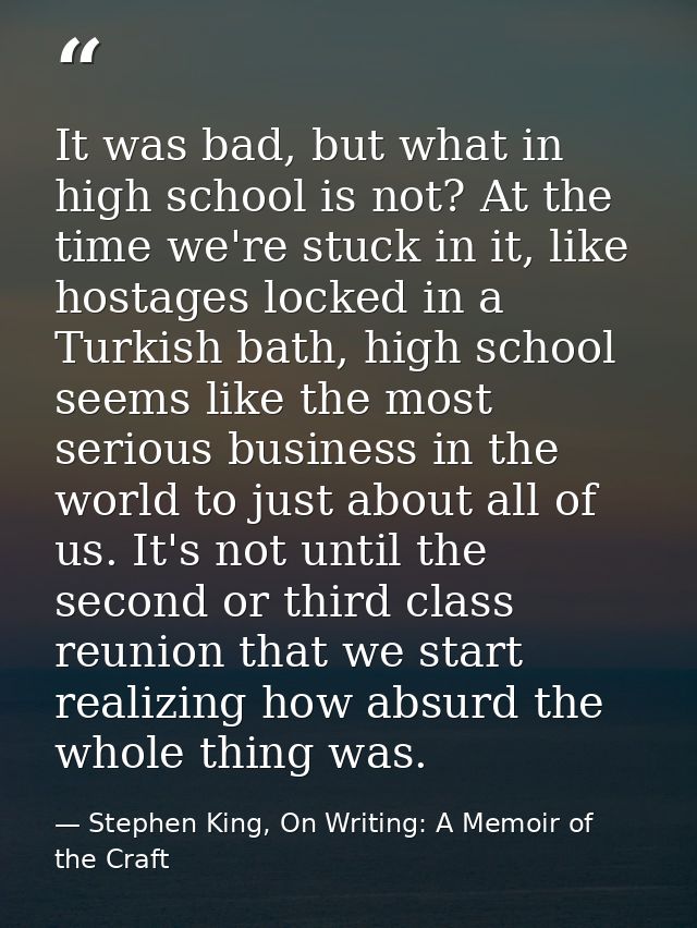 It was bad, but what in high school is not? At the time we're stuck in it, like hostages locked in a Turkish bath, high  — Stephen King, On Writing: A Memoir of the Craft