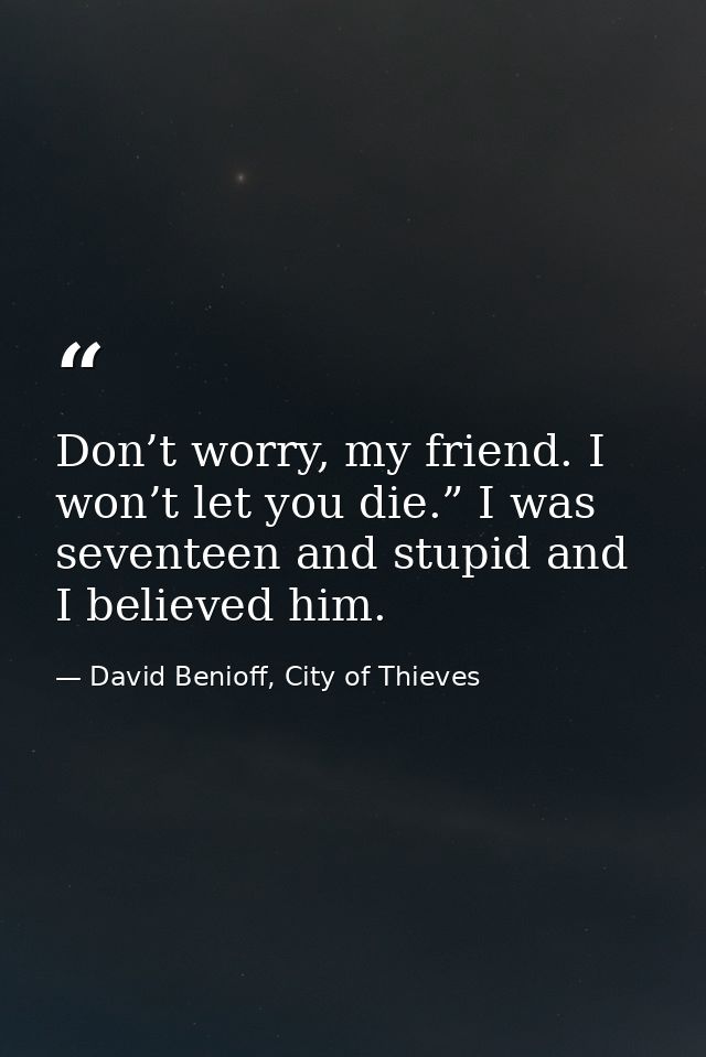 Don’t worry, my friend. I won’t let you die.” I was seventeen and stupid and I believed him. — David Benioff, City of Thieves