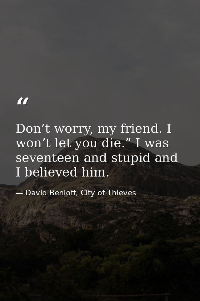 Don’t worry, my friend. I won’t let you die.” I was seventeen and stupid and I believed him. — David Benioff, City of Thieves