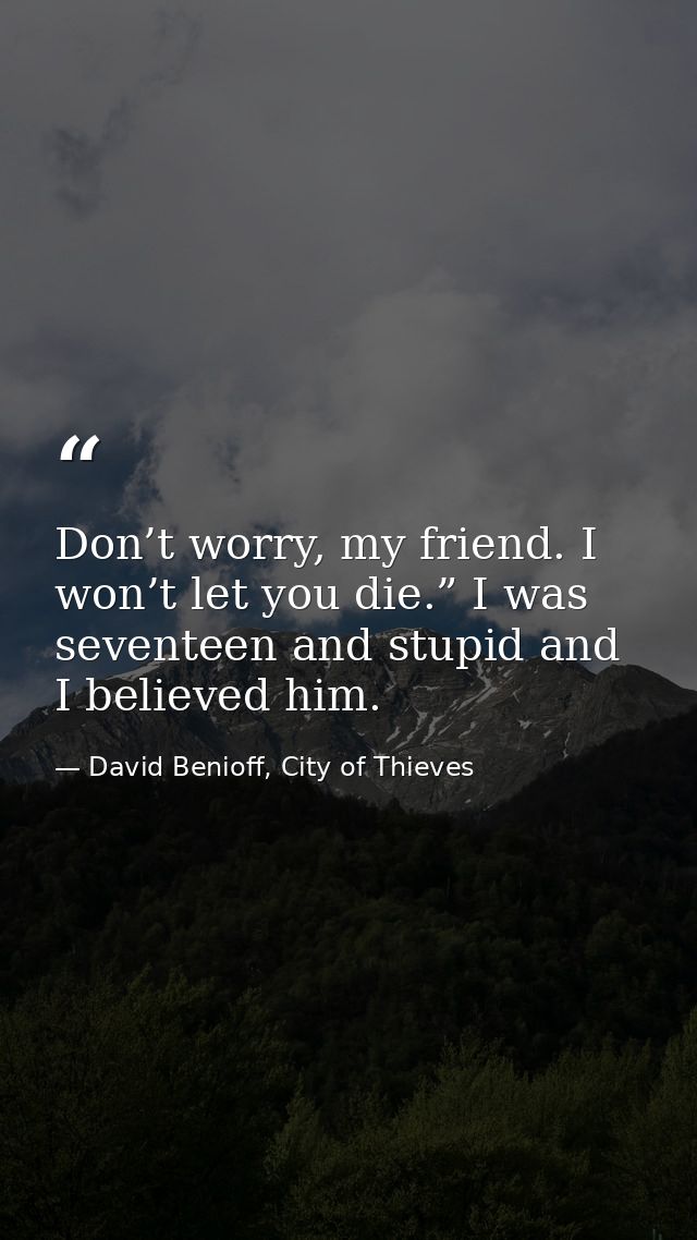 Don’t worry, my friend. I won’t let you die.” I was seventeen and stupid and I believed him. — David Benioff, City of Thieves