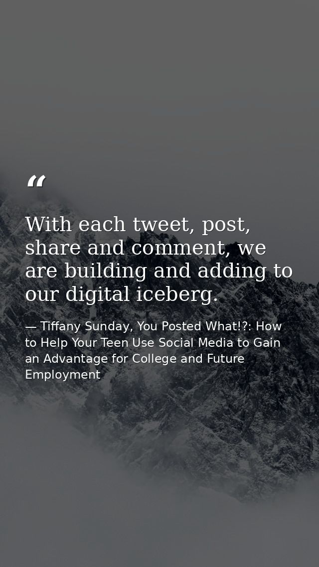With each tweet, post, share and comment, we are building and adding to our digital iceberg. — Tiffany Sunday, You Posted What!?: How to Help Your Teen Use Social Media to Gain an Advantage for College and Future Employment