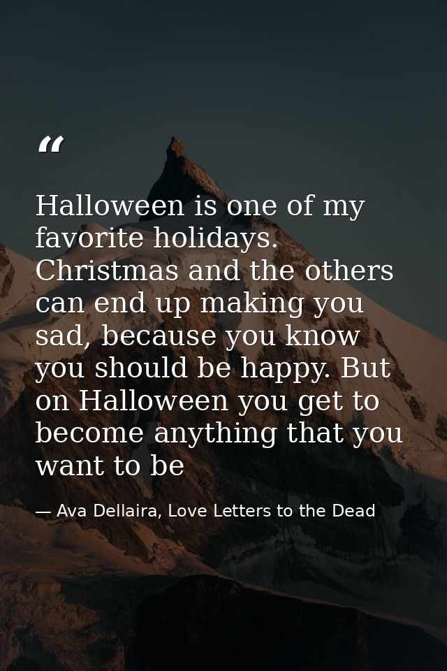 Halloween is one of my favorite holidays. Christmas and the others can end up making you sad, because you know you shoul — Ava Dellaira, Love Letters to the Dead