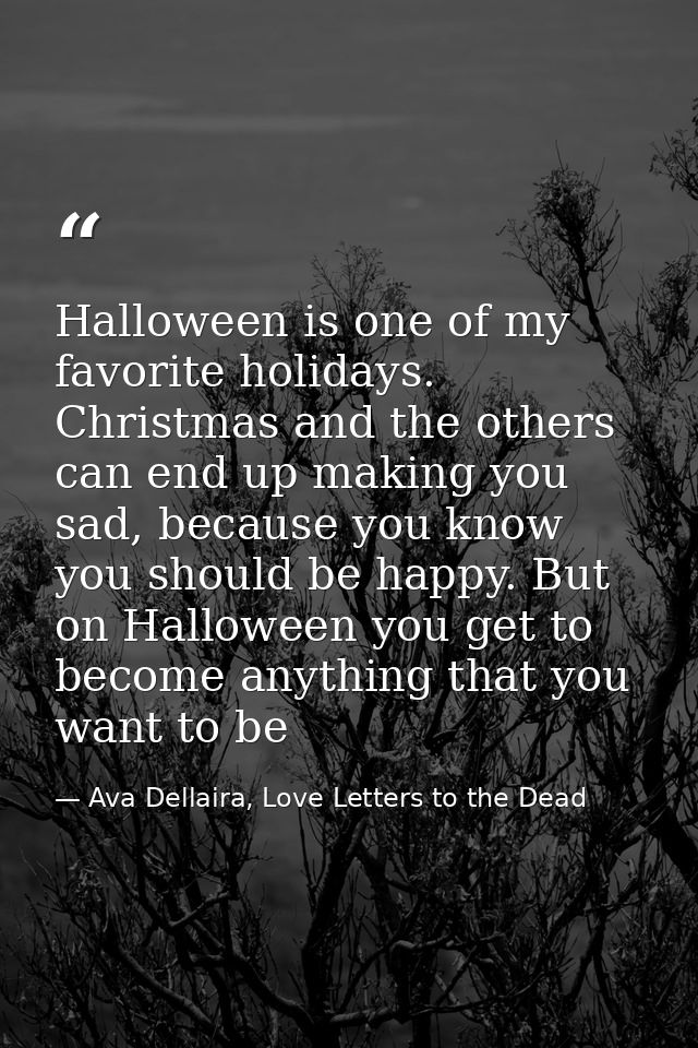 Halloween is one of my favorite holidays. Christmas and the others can end up making you sad, because you know you shoul — Ava Dellaira, Love Letters to the Dead