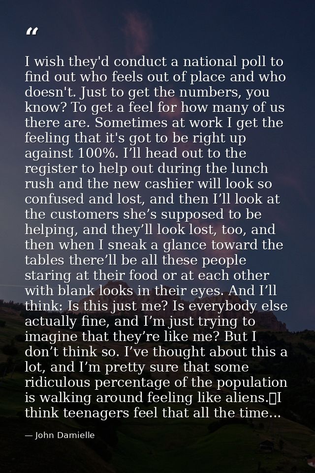 I wish they'd conduct a national poll to find out who feels out of place and who doesn't. Just to get the numbers, you k — John Darnielle