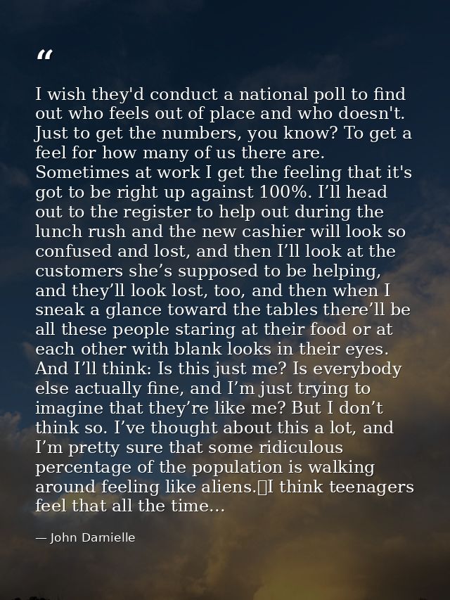 I wish they'd conduct a national poll to find out who feels out of place and who doesn't. Just to get the numbers, you k — John Darnielle