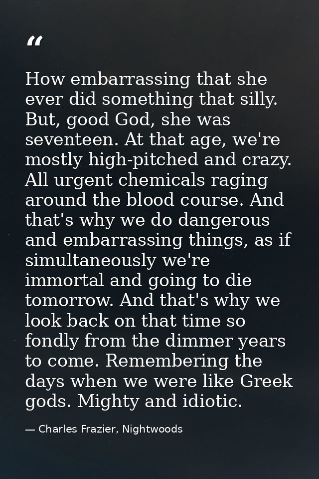 How embarrassing that she ever did something that silly. But, good God, she was seventeen. At that age, we're mostly hig — Charles Frazier, Nightwoods