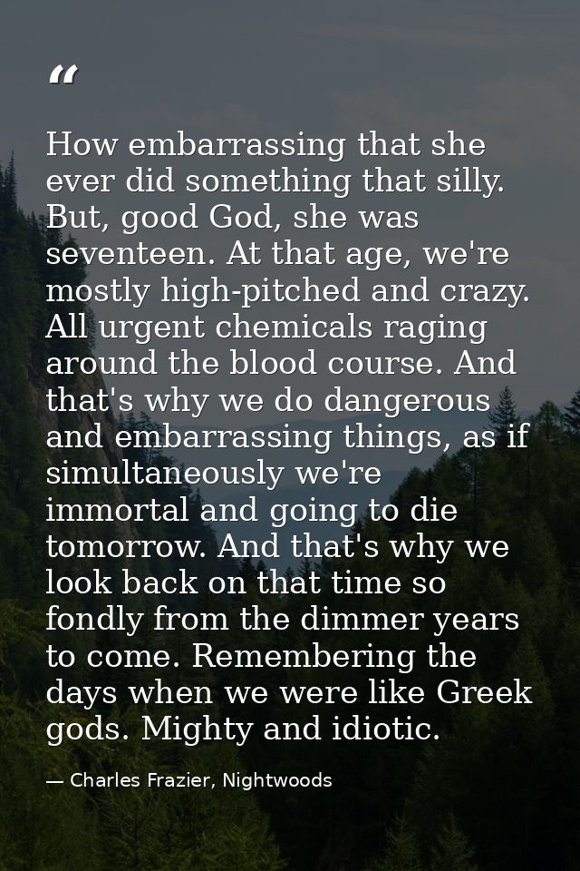 How embarrassing that she ever did something that silly. But, good God, she was seventeen. At that age, we're mostly hig — Charles Frazier, Nightwoods