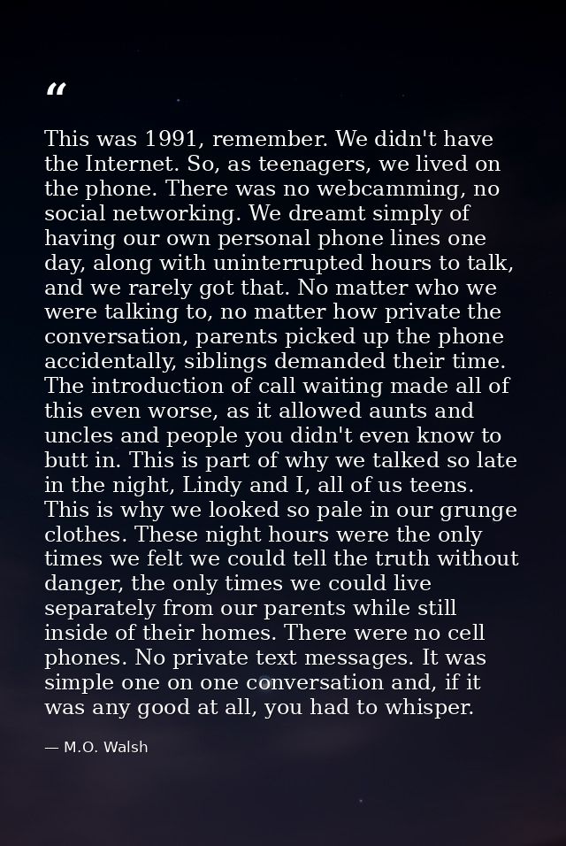 This was 1991, remember. We didn't have the Internet. So, as teenagers, we lived on the phone. There was no webcamming,  — M.O. Walsh