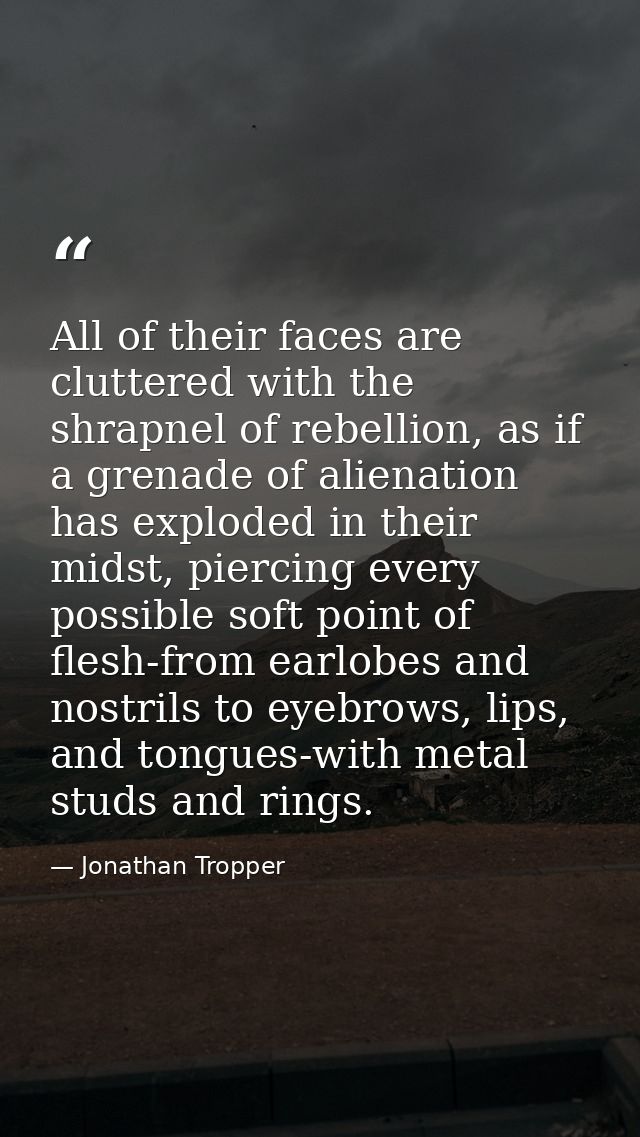 All of their faces are cluttered with the shrapnel of rebellion, as if a grenade of alienation has exploded in their mid — Jonathan Tropper