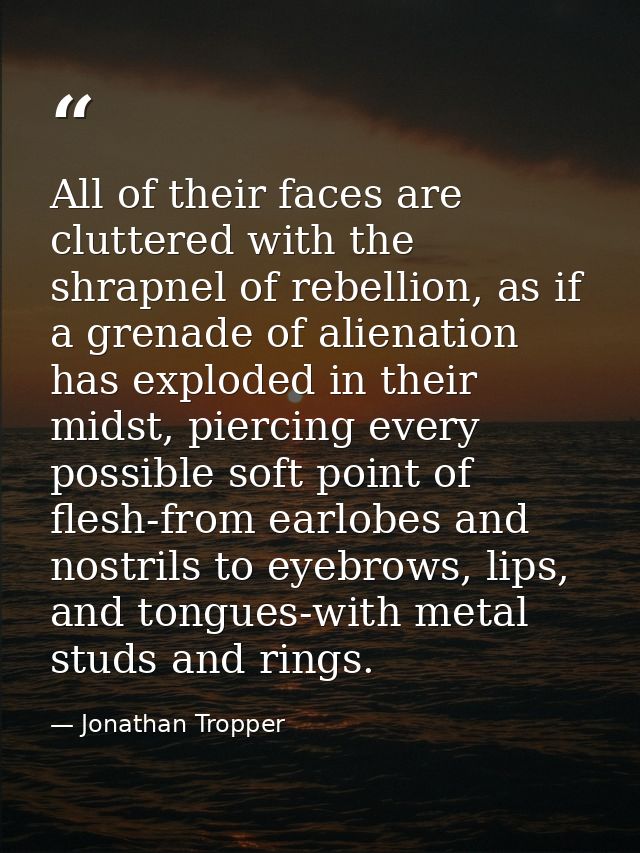 All of their faces are cluttered with the shrapnel of rebellion, as if a grenade of alienation has exploded in their mid — Jonathan Tropper