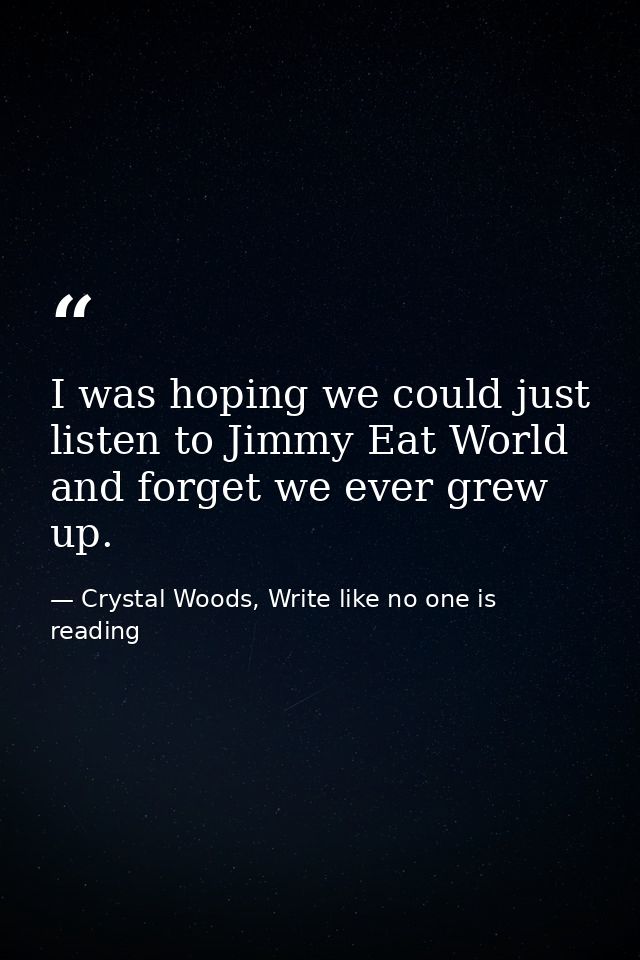 I was hoping we could just listen to Jimmy Eat World and forget we ever grew up. — Crystal Woods, Write like no one is reading