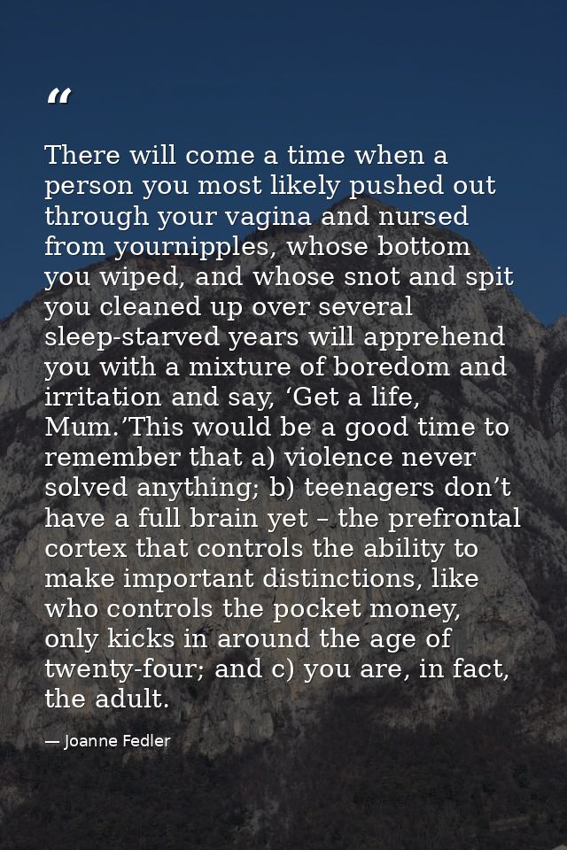 There will come a time when a person you most likely pushed out through your vagina and nursed from yournipples, whose b — Joanne Fedler