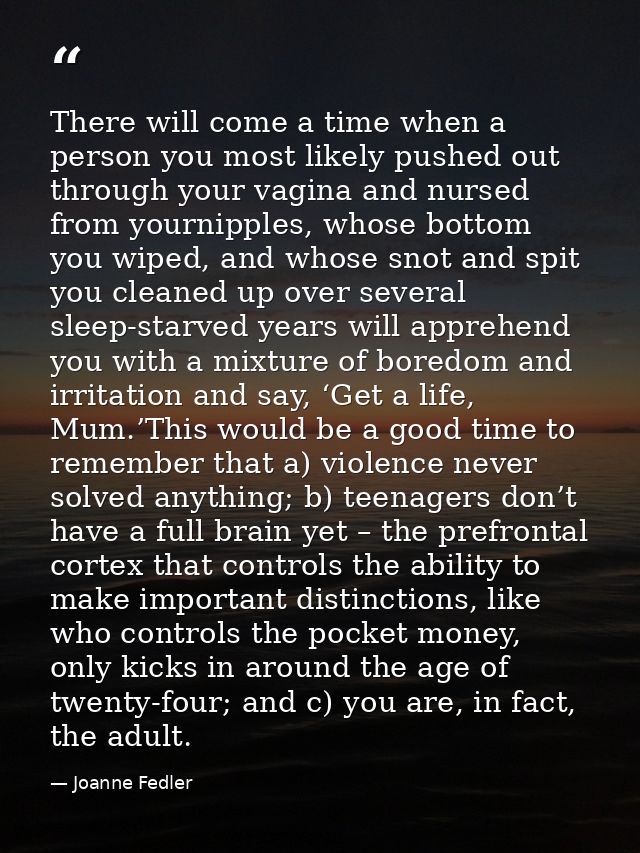 There will come a time when a person you most likely pushed out through your vagina and nursed from yournipples, whose b — Joanne Fedler