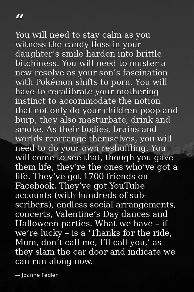 You will need to stay calm as you witness the candy floss in your daughter’s smile harden into brittle bitchiness. You w — Joanne Fedler
