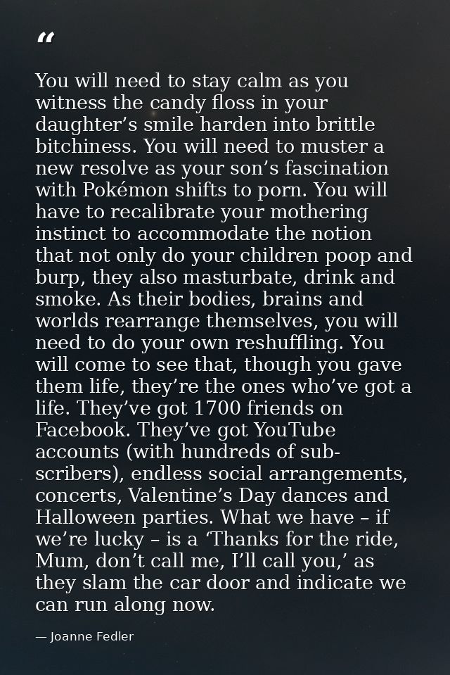 You will need to stay calm as you witness the candy floss in your daughter’s smile harden into brittle bitchiness. You w — Joanne Fedler