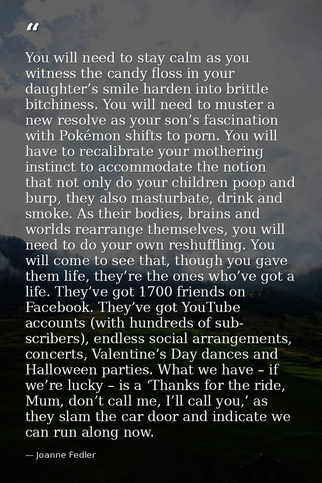 You will need to stay calm as you witness the candy floss in your daughter’s smile harden into brittle bitchiness. You w — Joanne Fedler