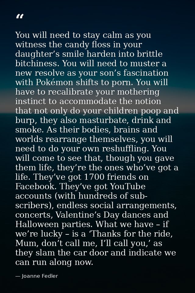 You will need to stay calm as you witness the candy floss in your daughter’s smile harden into brittle bitchiness. You w — Joanne Fedler