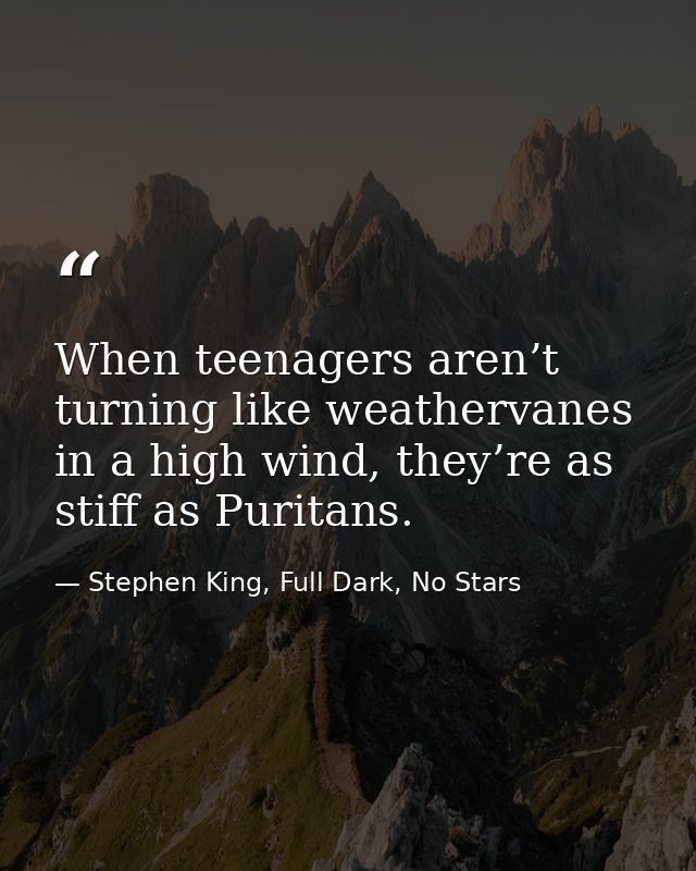 When teenagers aren’t turning like weathervanes in a high wind, they’re as stiff as Puritans. — Stephen King, Full Dark, No Stars