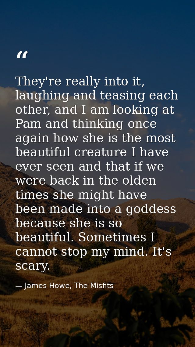 They're really into it, laughing and teasing each other, and I am looking at Pam and thinking once again how she is the  — James Howe, The Misfits