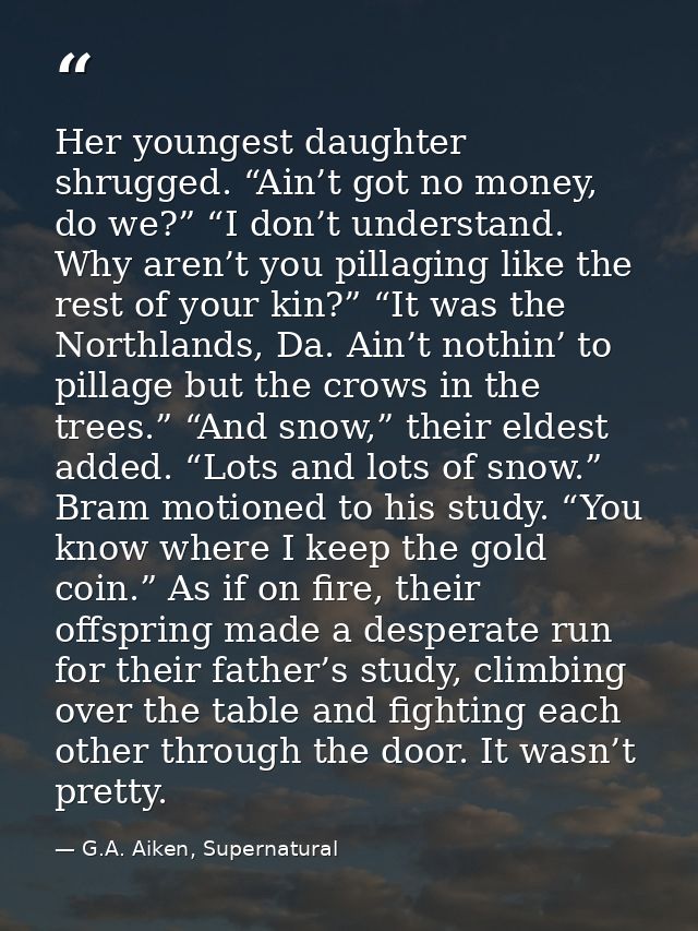 Her youngest daughter shrugged. “Ain’t got no money, do we?” “I don’t understand. Why aren’t you pillaging like the rest — G.A. Aiken, Supernatural