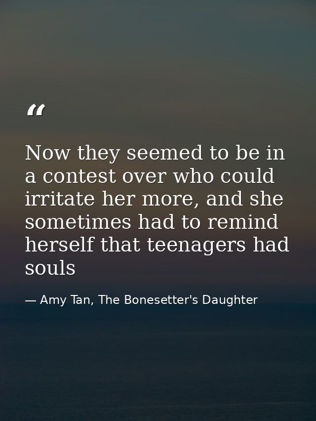 Now they seemed to be in a contest over who could irritate her more, and she sometimes had to remind herself that teenag — Amy Tan, The Bonesetter's Daughter