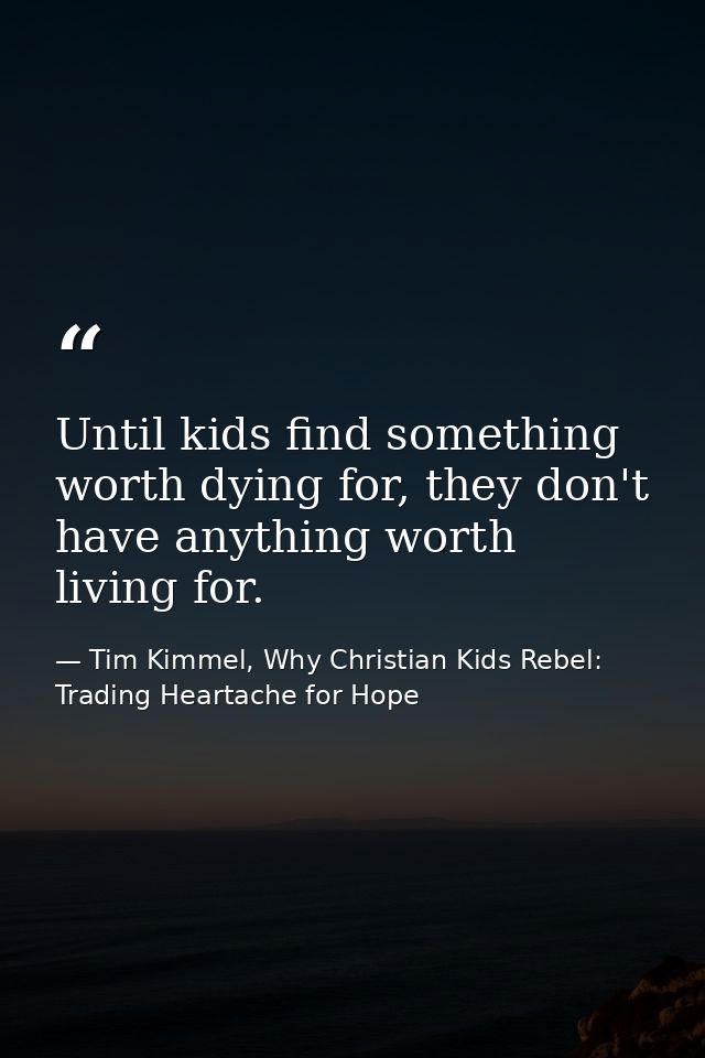 Until kids find something worth dying for, they don't have anything worth living for. — Tim Kimmel, Why Christian Kids Rebel: Trading Heartache for Hope