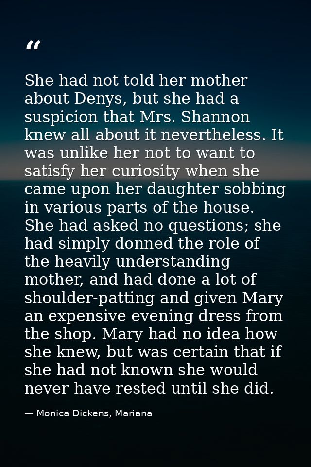 She had not told her mother about Denys, but she had a suspicion that Mrs. Shannon knew all about it nevertheless. It wa — Monica Dickens, Mariana