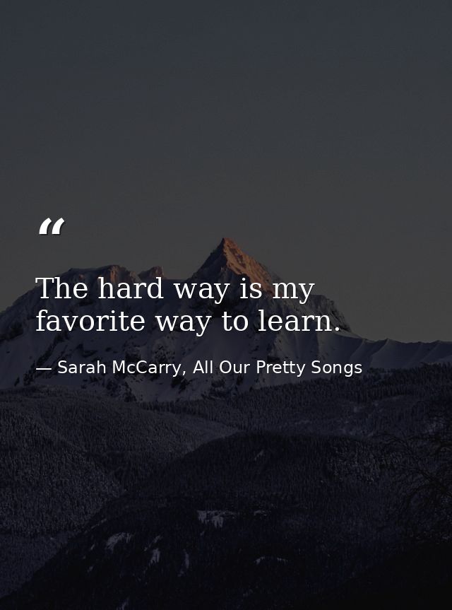 The hard way is my favorite way to learn. — Sarah McCarry, All Our Pretty Songs