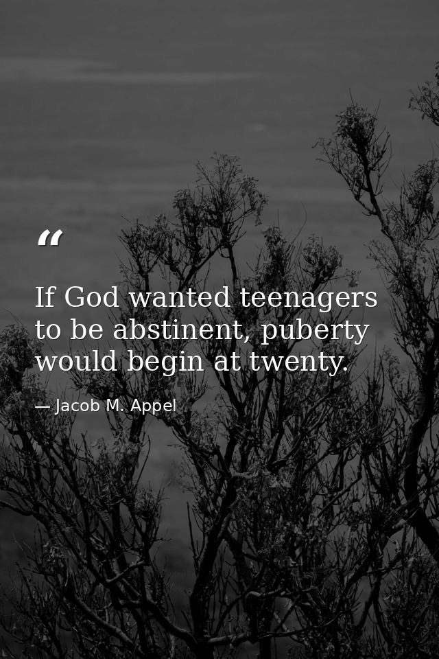If God wanted teenagers to be abstinent, puberty would begin at twenty. — Jacob M. Appel